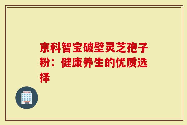 京科智宝破壁灵芝孢子粉：健康养生的优质选择