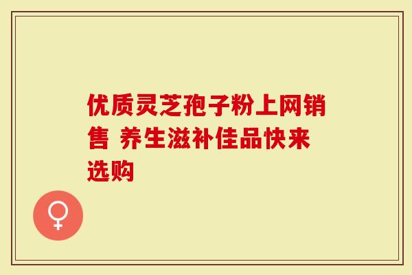 优质灵芝孢子粉上网销售 养生滋补佳品快来选购