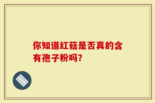 你知道红菇是否真的含有孢子粉吗？