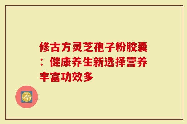 修古方灵芝孢子粉胶囊:健康养生新选择营养丰富功效多-第1张图片-灵芝大师 修古方灵芝孢子粉胶囊:健康养生新选择营养丰富功效多-第1张图片-灵芝大师