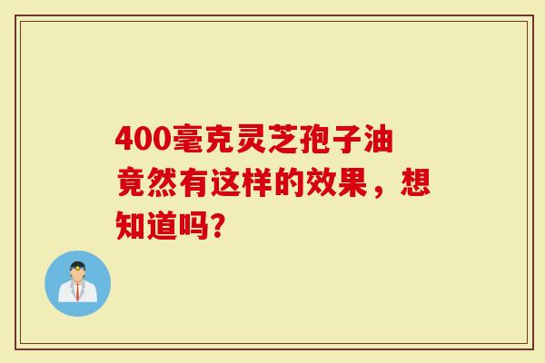 400毫克灵芝孢子油竟然有这样的效果，想知道吗？