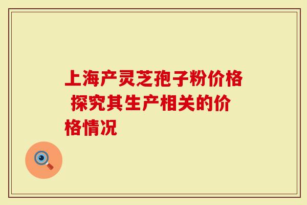 上海产灵芝孢子粉价格 探究其生产相关的价格情况