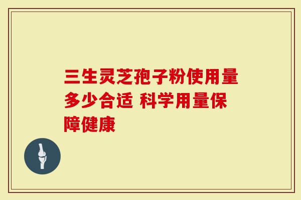 三生灵芝孢子粉使用量多少合适 科学用量保障健康