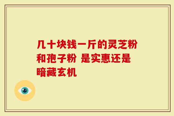 几十块钱一斤的灵芝粉和孢子粉 是实惠还是暗藏玄机