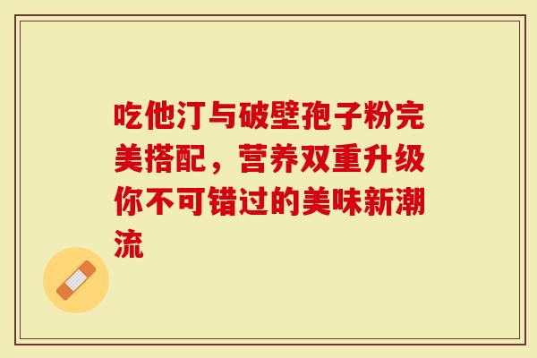 吃他汀与破壁孢子粉完美搭配，营养双重升级你不可错过的美味新潮流
