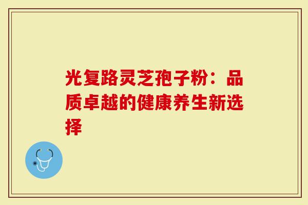 光复路灵芝孢子粉：品质卓越的健康养生新选择-第1张图片-灵芝大师