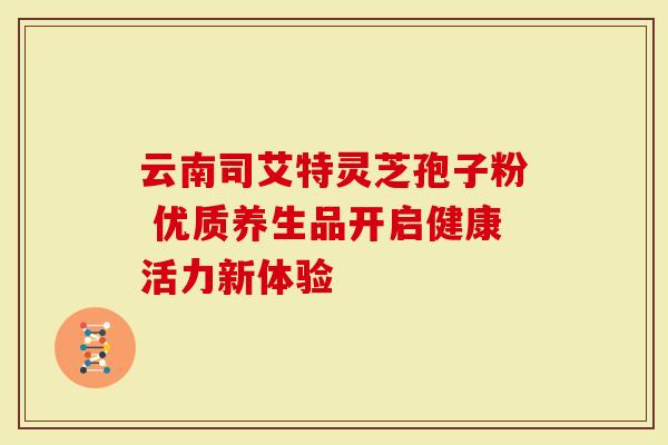 云南司艾特灵芝孢子粉 优质养生品开启健康活力新体验