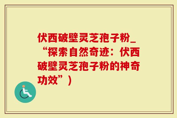 伏西破壁灵芝孢子粉_“探索自然奇迹:伏西破壁灵芝孢子粉的神奇功效”)-第1张图片-灵芝大师 伏西破壁灵芝孢子粉_“探索自然奇迹:伏西破壁灵芝孢子粉的神奇功效”)-第1张图片-灵芝大师