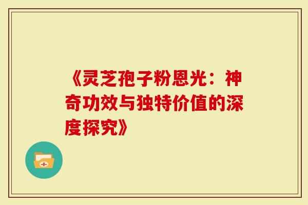 《灵芝孢子粉恩光：神奇功效与独特价值的深度探究》