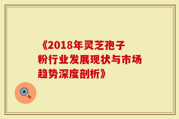 《2018年灵芝孢子粉行业发展现状与市场趋势深度剖析》