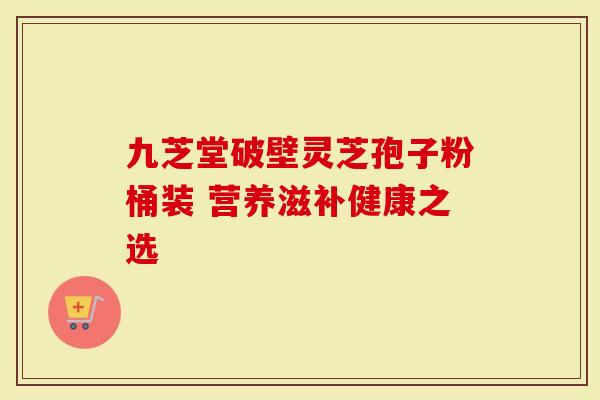 九芝堂破壁灵芝孢子粉桶装 营养滋补健康之选