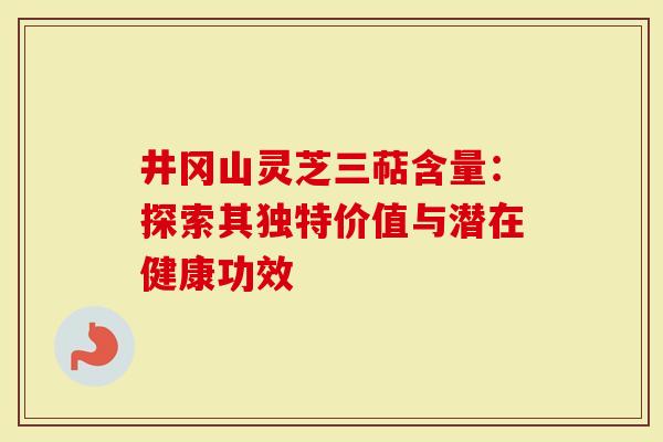井冈山灵芝三萜含量：探索其独特价值与潜在健康功效