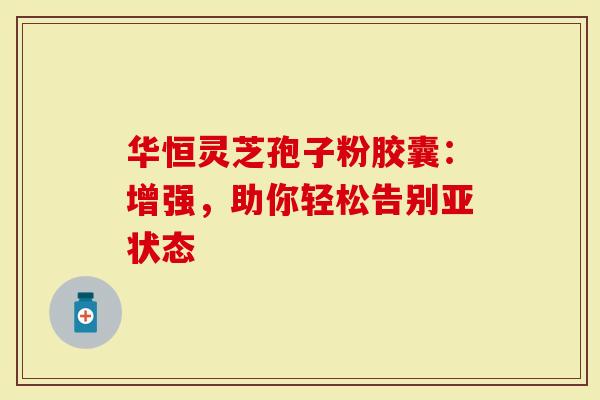 华恒灵芝孢子粉胶囊：增强，助你轻松告别亚状态