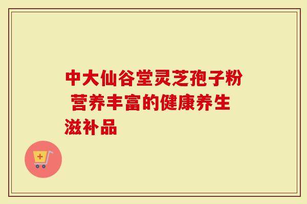 中大仙谷堂灵芝孢子粉 营养丰富的健康养生滋补品-第1张图片-灵芝大师 中大仙谷堂灵芝孢子粉 营养丰富的健康养生滋补品-第1张图片-灵芝大师