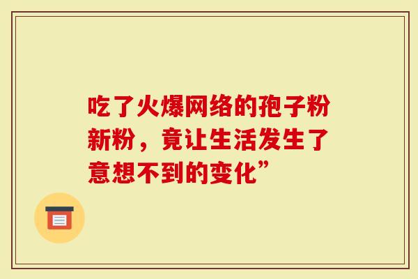 吃了火爆网络的孢子粉新粉，竟让生活发生了意想不到的变化”