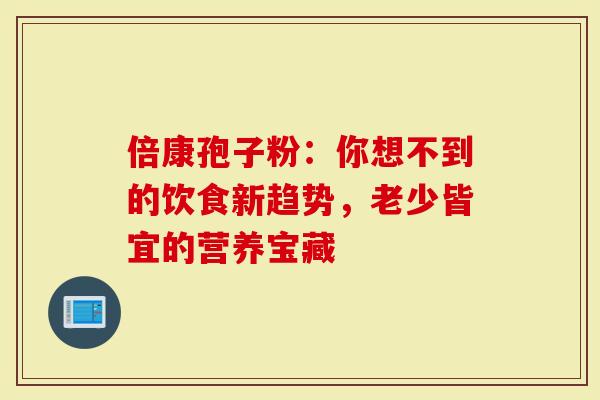 倍康孢子粉：你想不到的饮食新趋势，老少皆宜的营养宝藏