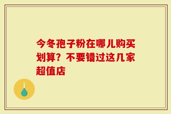 今冬孢子粉在哪儿购买划算？不要错过这几家超值店