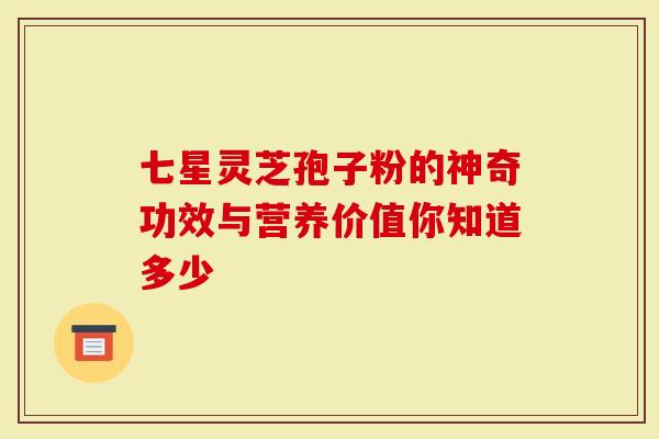 七星灵芝孢子粉的神奇功效与营养价值你知道多少