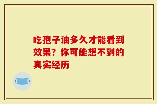吃孢子油多久才能看到效果?你可能想不到的真实经历-第1张图片-灵芝大师 吃孢子油多久才能看到效果?你可能想不到的真实经历-第1张图片-灵芝大师