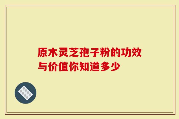 原木灵芝孢子粉的功效与价值你知道多少