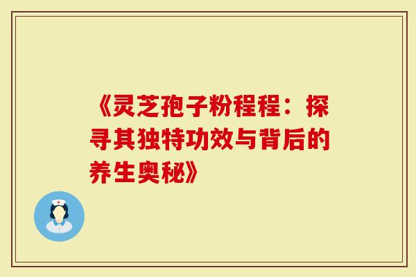 《灵芝孢子粉程程：探寻其独特功效与背后的养生奥秘》