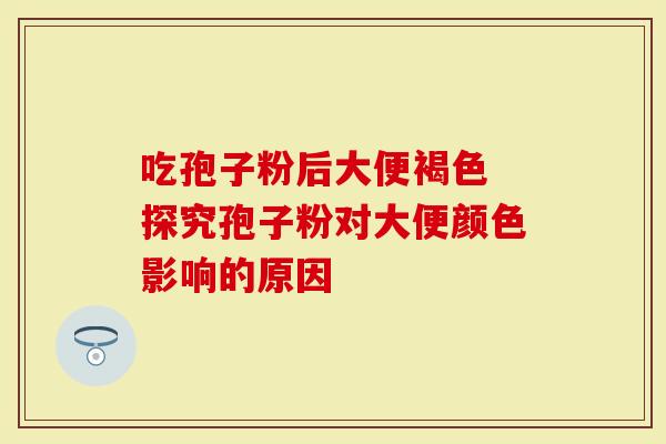 吃孢子粉后大便褐色 探究孢子粉对大便颜色影响的原因
