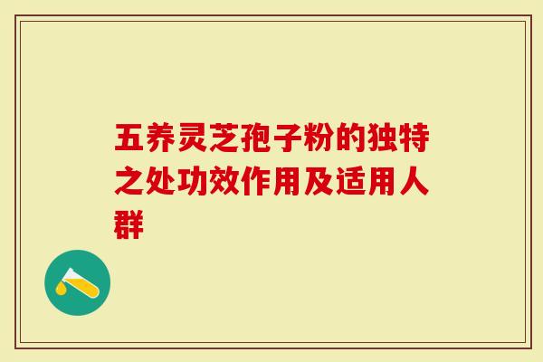 五养灵芝孢子粉的独特之处功效作用及适用人群