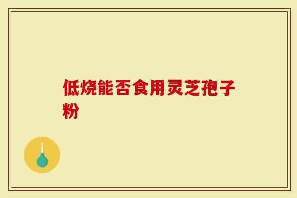 低烧能否食用灵芝孢子粉-第1张图片-灵芝大师 低烧能否食用灵芝孢子粉-第1张图片-灵芝大师