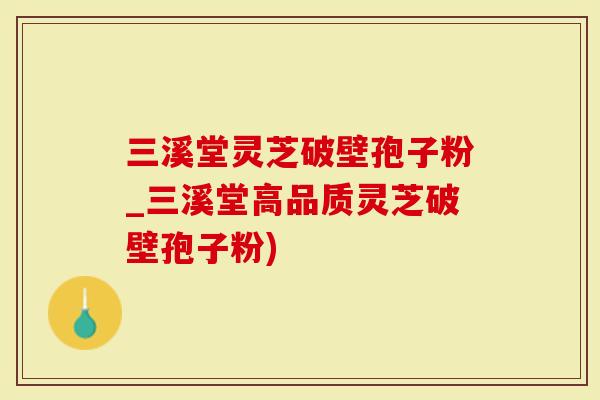 三溪堂灵芝破壁孢子粉_三溪堂高品质灵芝破壁孢子粉)-第1张图片-灵芝大师
