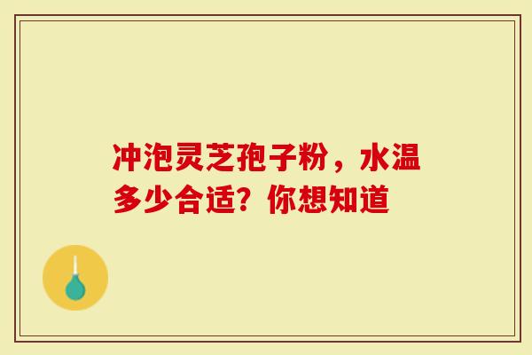 冲泡灵芝孢子粉，水温多少合适？你想知道
