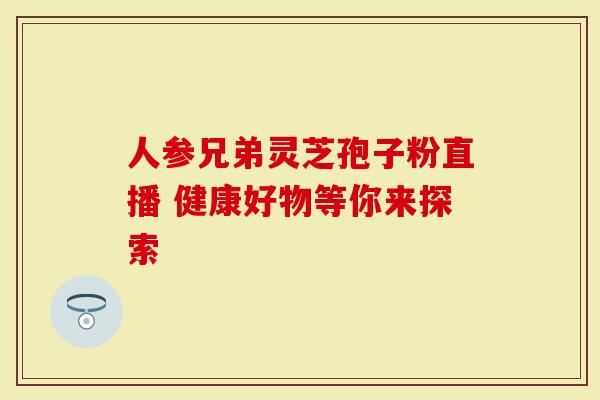 人参兄弟灵芝孢子粉直播 健康好物等你来探索