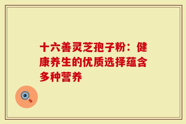 十六善灵芝孢子粉：健康养生的优质选择蕴含多种营养