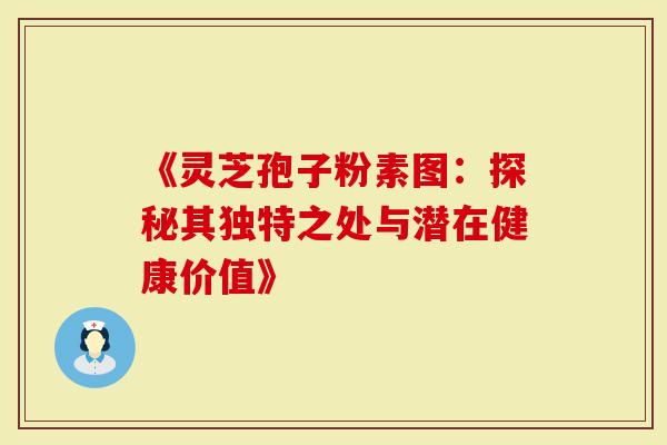 《灵芝孢子粉素图：探秘其独特之处与潜在健康价值》