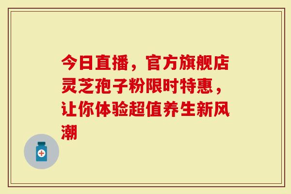 今日直播，官方旗舰店灵芝孢子粉限时特惠，让你体验超值养生新风潮