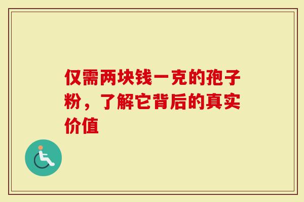 仅需两块钱一克的孢子粉，了解它背后的真实价值