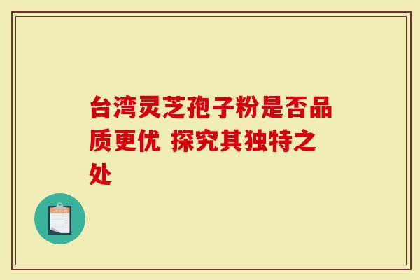 台湾灵芝孢子粉是否品质更优 探究其独特之处