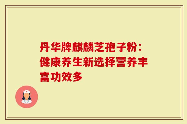 丹华牌麒麟芝孢子粉:健康养生新选择营养丰富功效多-第1张图片-灵芝大师 丹华牌麒麟芝孢子粉:健康养生新选择营养丰富功效多-第1张图片-灵芝大师