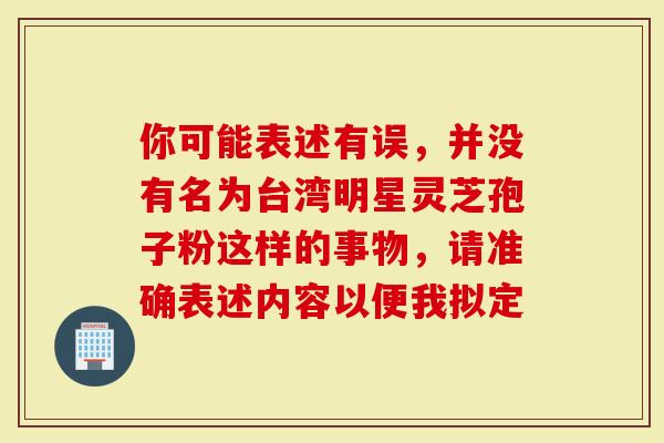 你可能表述有误，并没有名为台湾明星灵芝孢子粉这样的事物，请准确表述内容以便我拟定