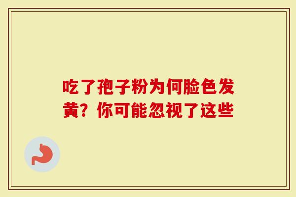 吃了孢子粉为何脸色发黄？你可能忽视了这些