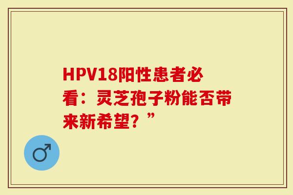 HPV18阳性患者必看：灵芝孢子粉能否带来新希望？”
