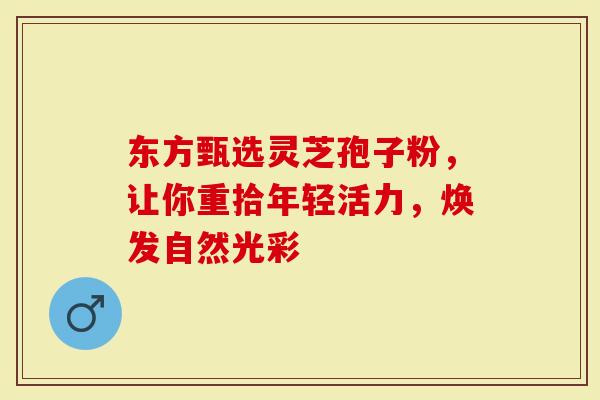 东方甄选灵芝孢子粉，让你重拾年轻活力，焕发自然光彩