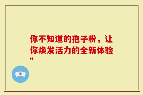 你不知道的孢子粉，让你焕发活力的全新体验”