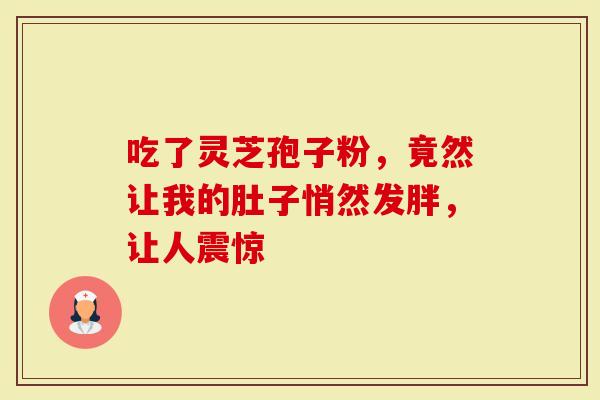 吃了灵芝孢子粉,竟然让我的肚子悄然发胖,让人震惊-第1张图片-灵芝大师 吃了灵芝孢子粉,竟然让我的肚子悄然发胖,让人震惊-第1张图片-灵芝大师