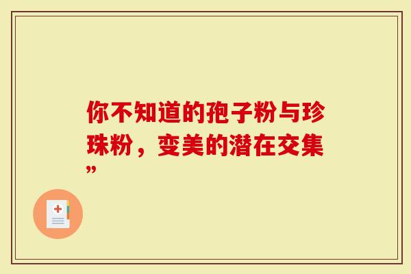 你不知道的孢子粉与珍珠粉，变美的潜在交集”