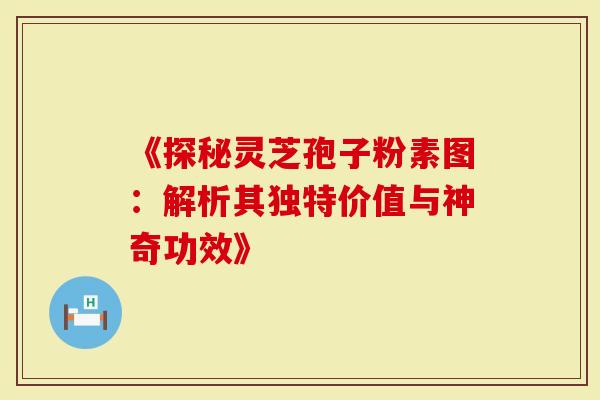 《探秘灵芝孢子粉素图：解析其独特价值与神奇功效》