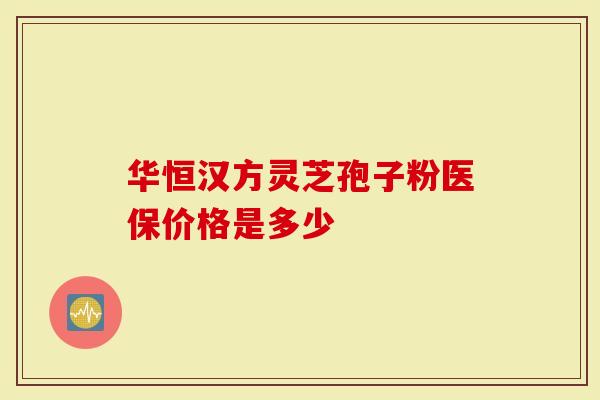 华恒汉方灵芝孢子粉医保价格是多少