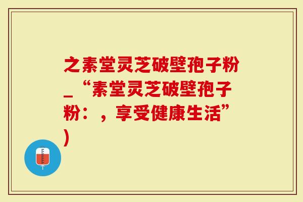 之素堂灵芝破壁孢子粉_“素堂灵芝破壁孢子粉：，享受健康生活”)