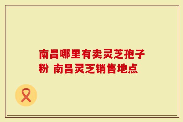 南昌哪里有卖灵芝孢子粉 南昌灵芝销售地点