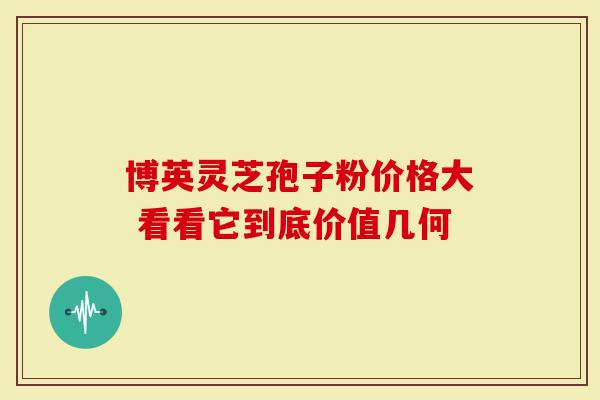 博英灵芝孢子粉价格大 看看它到底价值几何-第1张图片-灵芝大师 博英灵芝孢子粉价格大 看看它到底价值几何-第1张图片-灵芝大师