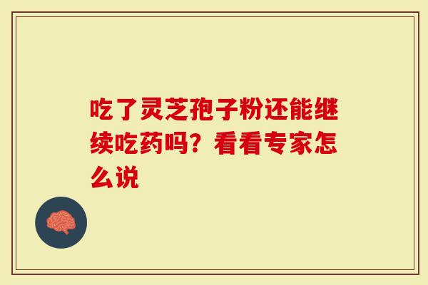 吃了灵芝孢子粉还能继续吃药吗?看看专家怎么说-第1张图片-灵芝大师 吃了灵芝孢子粉还能继续吃药吗?看看专家怎么说-第1张图片-灵芝大师